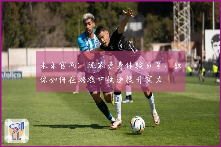 米乐官网：玩家亲身体验分享，教你如何在游戏中快速提升实力