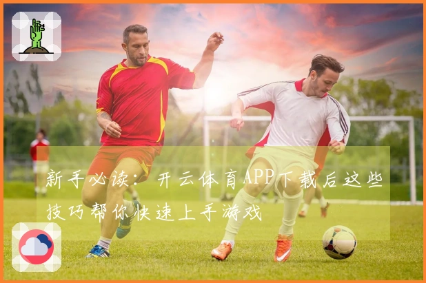 新手必读：开云体育APP下载后这些技巧帮你快速上手游戏