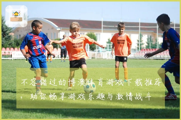 不容错过的博澳体育游戏下载推荐，助你畅享游戏乐趣与激情战斗