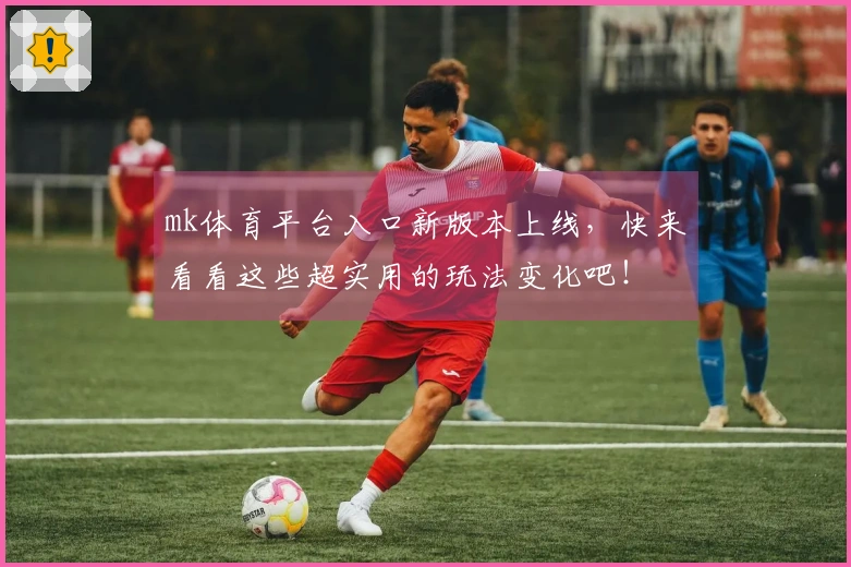 mk体育平台入口新版本上线，快来看看这些超实用的玩法变化吧！