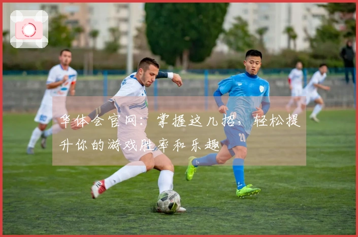 华体会官网：掌握这几招，轻松提升你的游戏胜率和乐趣