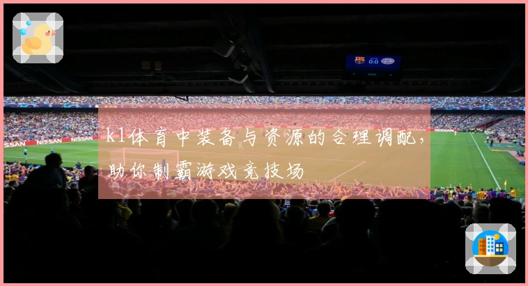 k1体育中装备与资源的合理调配，助你制霸游戏竞技场