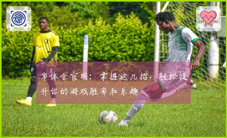 华体会官网：掌握这几招，轻松提升你的游戏胜率和乐趣