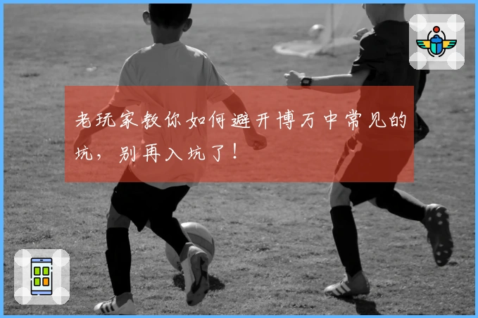 老玩家教你如何避开博万中常见的坑，别再入坑了！
