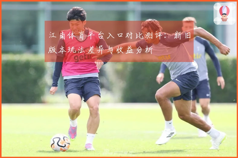江南体育平台入口对比测评：新旧版本玩法差异与收益分析