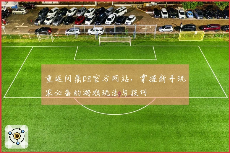 重返问鼎pg官方网站，掌握新手玩家必备的游戏玩法与技巧