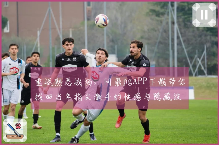 重返熟悉战场，问鼎pgAPP下载带你找回当年指尖激斗的快感与隐藏技巧