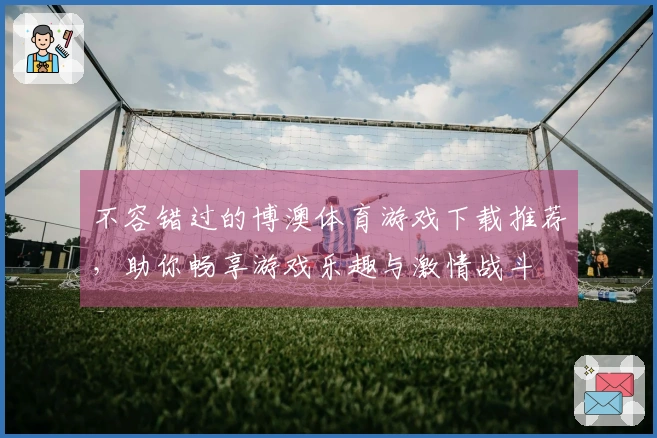 不容错过的博澳体育游戏下载推荐，助你畅享游戏乐趣与激情战斗