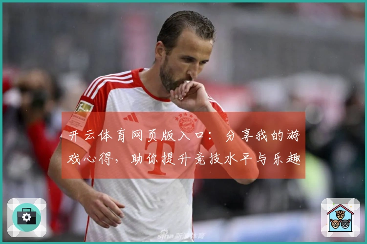 开云体育网页版入口：分享我的游戏心得，助你提升竞技水平与乐趣