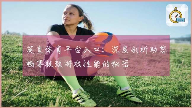 英皇体育平台入口：深度剖析助您畅享极致游戏性能的秘密