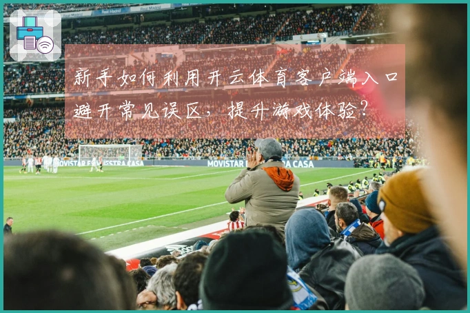 新手如何利用开云体育客户端入口避开常见误区，提升游戏体验？