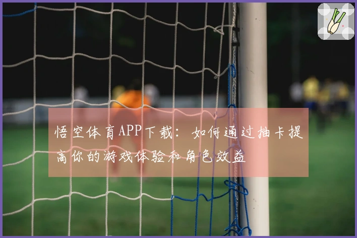 悟空体育APP下载：如何通过抽卡提高你的游戏体验和角色效益