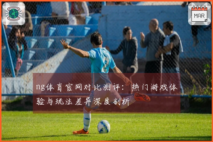 ng体育官网对比测评:热门游戏体验与玩法差异深度剖析