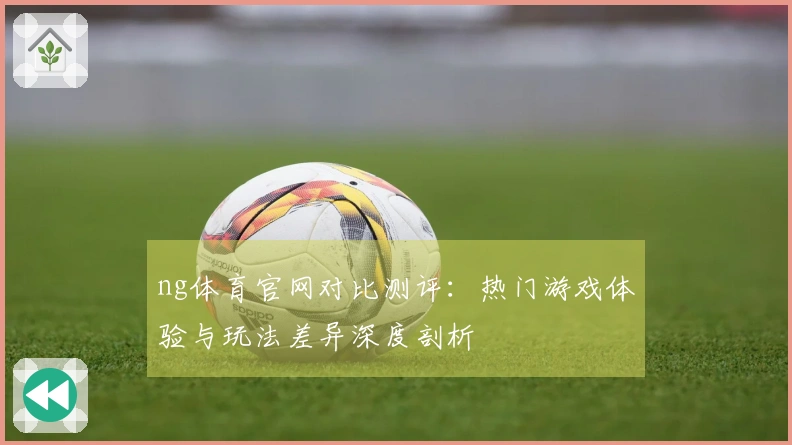 ng体育官网对比测评：热门游戏体验与玩法差异深度剖析