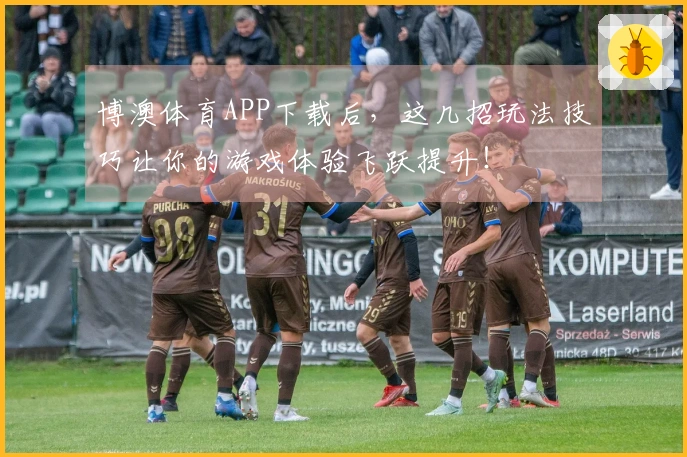 博澳体育APP下载后,这几招玩法技巧让你的游戏体验飞跃提升!
