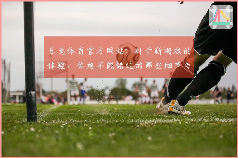 乐竞体育官方网站：对于新游戏的体验，你绝不能错过的那些细节与技巧