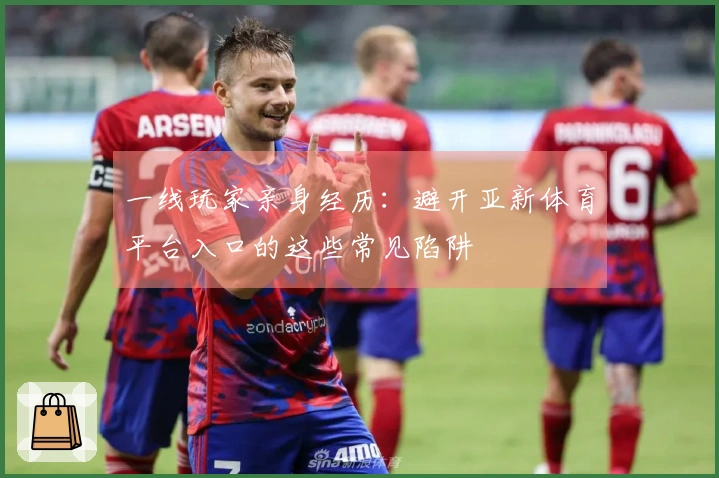 一线玩家亲身经历：避开亚新体育平台入口的这些常见陷阱