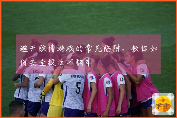 避开欧博游戏的常见陷阱，教你如何安全投注不翻车