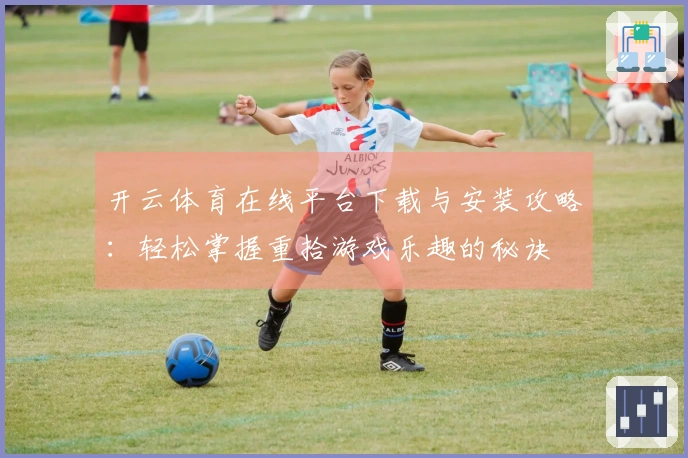 开云体育在线平台下载与安装攻略：轻松掌握重拾游戏乐趣的秘诀