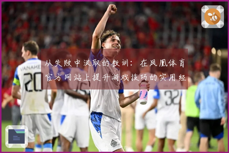 从失败中汲取的教训:在凤凰体育官方网站上提升游戏技巧的实用经验分享