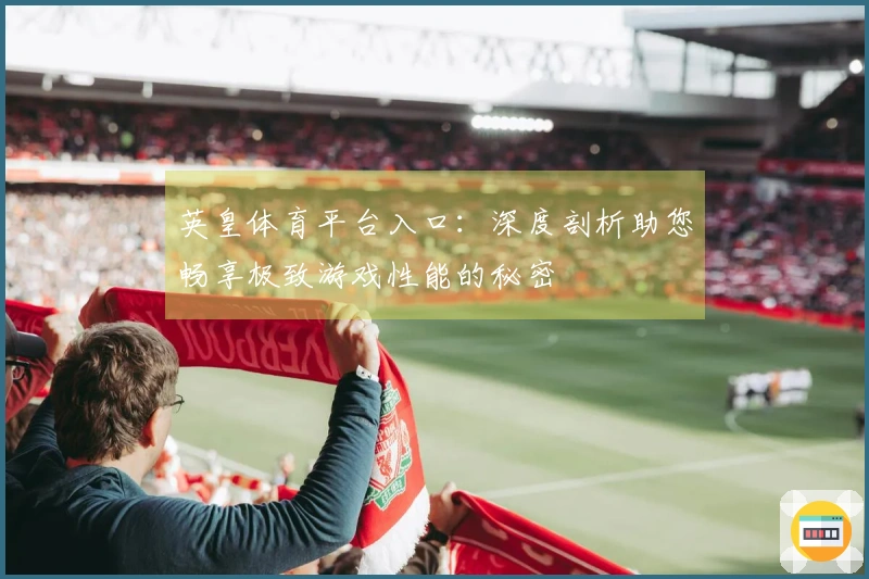 英皇体育平台入口：深度剖析助您畅享极致游戏性能的秘密