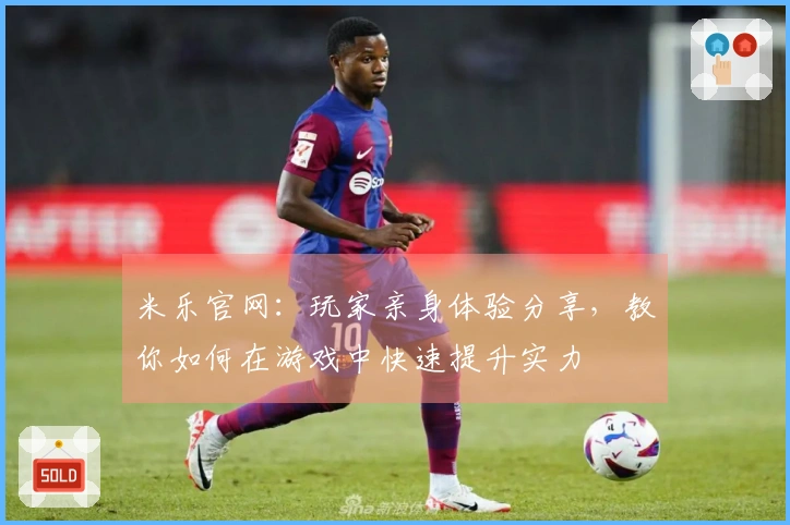 米乐官网：玩家亲身体验分享，教你如何在游戏中快速提升实力