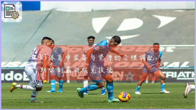 k1体育中装备与资源的合理调配，助你制霸游戏竞技场
