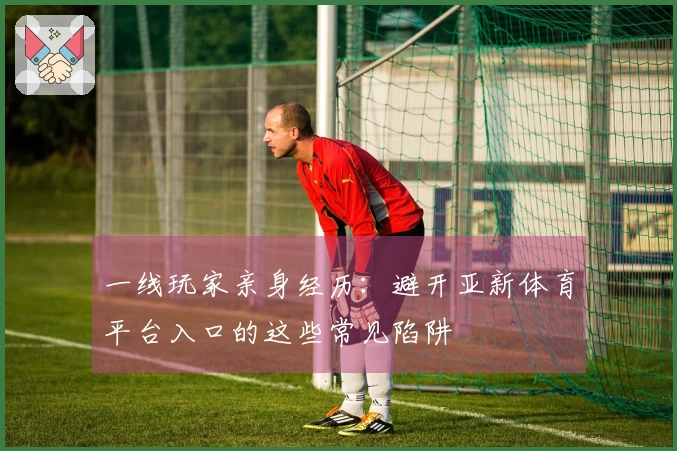 一线玩家亲身经历：避开亚新体育平台入口的这些常见陷阱