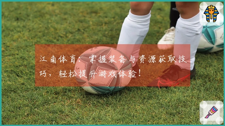 江南体育：掌握装备与资源获取技巧，轻松提升游戏体验！