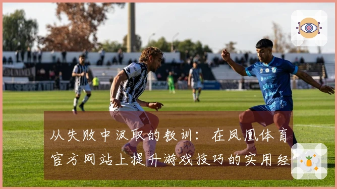 从失败中汲取的教训：在凤凰体育官方网站上提升游戏技巧的实用经验分享