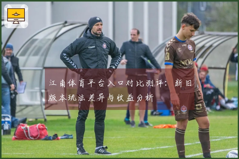 江南体育平台入口对比测评：新旧版本玩法差异与收益分析