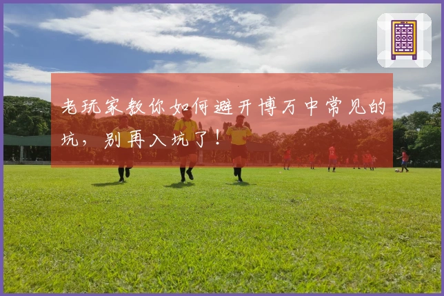 老玩家教你如何避开博万中常见的坑，别再入坑了！