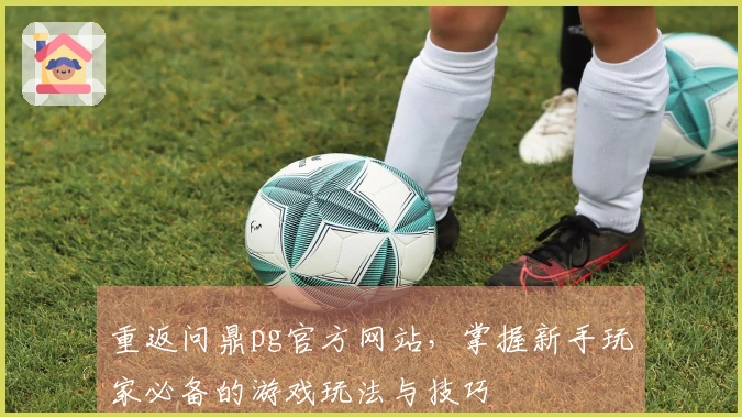 重返问鼎pg官方网站，掌握新手玩家必备的游戏玩法与技巧