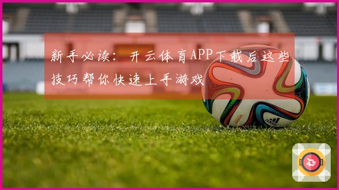 新手必读：开云体育APP下载后这些技巧帮你快速上手游戏